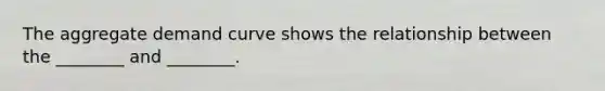 The aggregate demand curve shows the relationship between the ________ and ________.