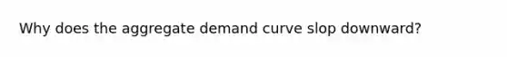 Why does the aggregate demand curve slop downward?