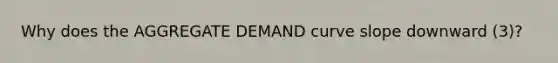 Why does the AGGREGATE DEMAND curve slope downward (3)?