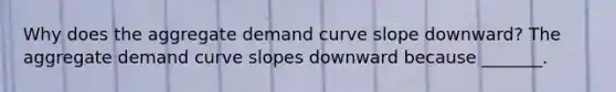 Why does the aggregate demand curve slope​ downward? The aggregate demand curve slopes downward because​ _______.