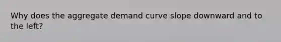 Why does the aggregate demand curve slope downward and to the left?