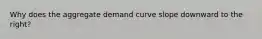 Why does the aggregate demand curve slope downward to the right?