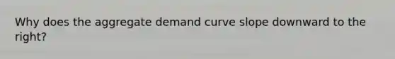 Why does the aggregate demand curve slope downward to the right?