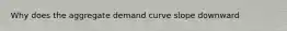 Why does the aggregate demand curve slope downward