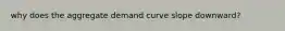 why does the aggregate demand curve slope downward?