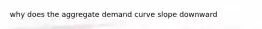 why does the aggregate demand curve slope downward