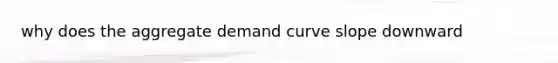 why does the aggregate demand curve slope downward