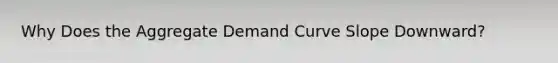 Why Does the Aggregate Demand Curve Slope Downward?