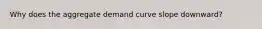 Why does the aggregate demand curve slope​ downward?