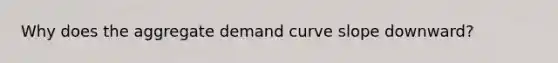 Why does the aggregate demand curve slope​ downward?
