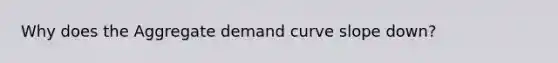 Why does the Aggregate demand curve slope down?