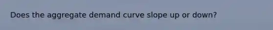 Does the aggregate demand curve slope up or down?