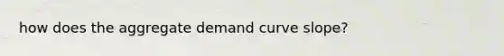 how does the aggregate demand curve slope?
