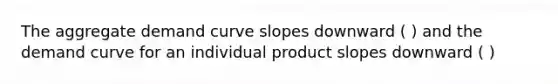 The aggregate demand curve slopes downward ( ) and the demand curve for an individual product slopes downward ( )