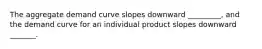 The aggregate demand curve slopes downward _________, and the demand curve for an individual product slopes downward _______.