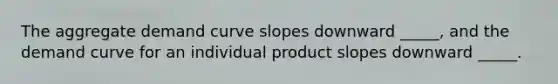 The aggregate demand curve slopes downward _____, and the demand curve for an individual product slopes downward _____.