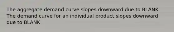 The aggregate demand curve slopes downward due to BLANK ​ The demand curve for an individual product slopes downward due to BLANK