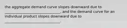 the aggregate demand curve slopes downward due to _______________________________, and the demand curve for an individual product slopes downward due to _______________________________.