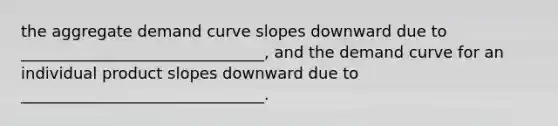 the aggregate demand curve slopes downward due to _______________________________, and the demand curve for an individual product slopes downward due to _______________________________.