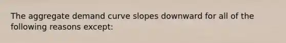 The aggregate demand curve slopes downward for all of the following reasons except: