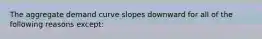 The aggregate demand curve slopes downward for all of the following reasons​ except: