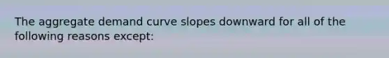 The aggregate demand curve slopes downward for all of the following reasons​ except: