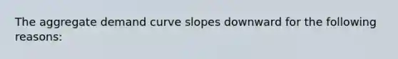 The aggregate demand curve slopes downward for the following reasons​: