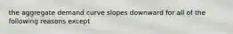 the aggregate demand curve slopes downward for all of the following reasons except