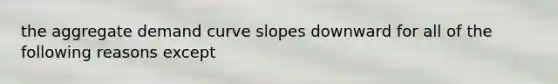 the aggregate demand curve slopes downward for all of the following reasons except