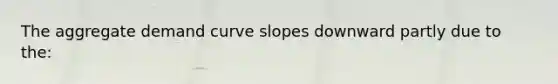 The aggregate demand curve slopes downward partly due to the: