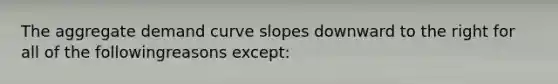 The aggregate demand curve slopes downward to the right for all of the followingreasons except: