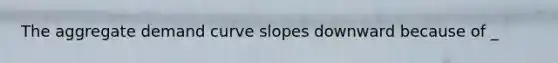 The aggregate demand curve slopes downward because of _