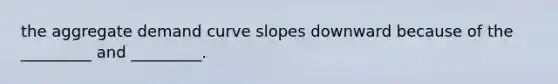 the aggregate demand curve slopes downward because of the _________ and _________.