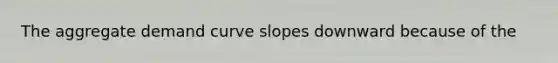 The aggregate demand curve slopes downward because of the