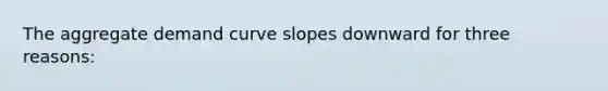 The aggregate demand curve slopes downward for three reasons: