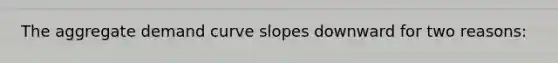 The aggregate demand curve slopes downward for two reasons: