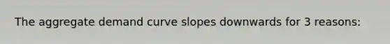 The aggregate demand curve slopes downwards for 3 reasons: