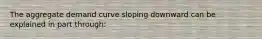 The aggregate demand curve sloping downward can be explained in part through: