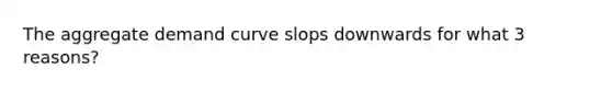 The aggregate demand curve slops downwards for what 3 reasons?