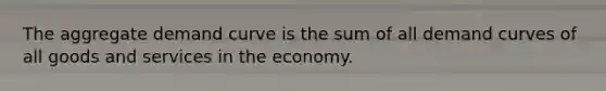 The aggregate demand curve is the sum of all demand curves of all goods and services in the economy.