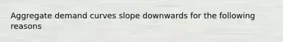 Aggregate demand curves slope downwards for the following reasons