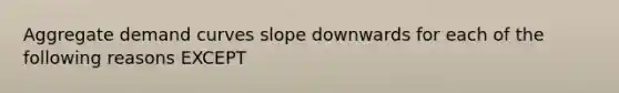 Aggregate demand curves slope downwards for each of the following reasons EXCEPT