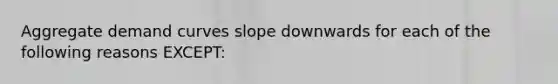 Aggregate demand curves slope downwards for each of the following reasons EXCEPT: