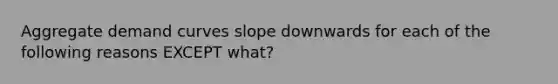 Aggregate demand curves slope downwards for each of the following reasons EXCEPT what?