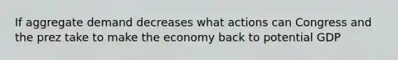 If aggregate demand decreases what actions can Congress and the prez take to make the economy back to potential GDP