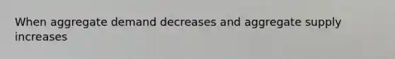 When aggregate demand decreases and aggregate supply increases