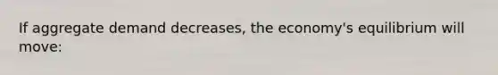 If aggregate demand decreases, the economy's equilibrium will move: