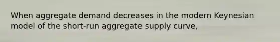 When aggregate demand decreases in the modern Keynesian model of the​ short-run aggregate supply​ curve,