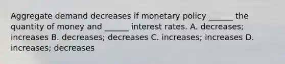 Aggregate demand decreases if <a href='https://www.questionai.com/knowledge/kEE0G7Llsx-monetary-policy' class='anchor-knowledge'>monetary policy</a>​ ______ the quantity of money and​ ______ interest rates. A. decreases​; increases B. decreases​; decreases C. increases​; increases D. increases​; decreases