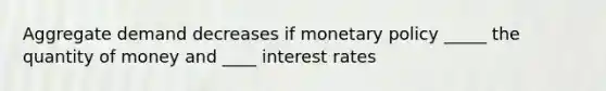 Aggregate demand decreases if monetary policy _____ the quantity of money and ____ interest rates